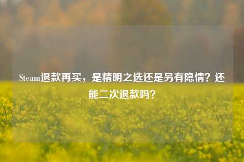Steam退款再买，是精明之选还是另有隐情？还能二次退款吗？