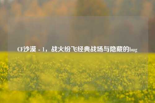 CF沙漠 - 1,战火纷飞经典战场与隐藏的bug