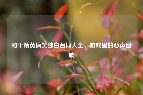 和平精英搞笑独白台词大全，游戏里的心声回响