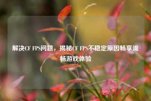 解决CF FPS问题,揭秘CF FPS不稳定原因畅享流畅游戏体验
