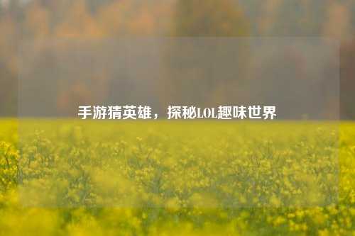 手游猜英雄，探秘LOL趣味世界