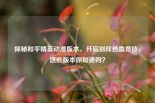 探秘和平精英动漫版本，开启别样热血竞技，这些版本你知道吗？
