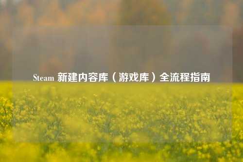 Steam 新建内容库(游戏库)全流程指南