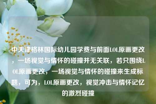 中天津格林国际幼儿园学费与前面LOL原画更改，一场视觉与情怀的碰撞并无关联，若只围绕LOL原画更改，一场视觉与情怀的碰撞来生成标题，可为，LOL原画更改，视觉冲击与情怀记忆的激烈碰撞