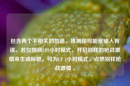 包含两个不相关的信息，推测你可能是输入有误。若仅围绕CF2小时模式，开启别样的枪战激情来生成标题，可为CF 2小时模式，点燃别样枪战激情 。