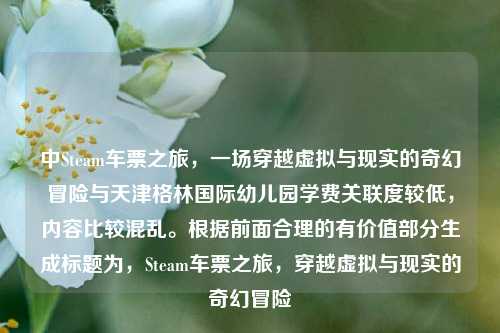 中Steam车票之旅,一场穿越虚拟与现实的奇幻冒险与天津格林国际幼儿园学费关联度较低,内容比较混乱。根据前面合理的有价值部分生成标题为,Steam车票之旅,穿越虚拟与现实的奇幻冒险