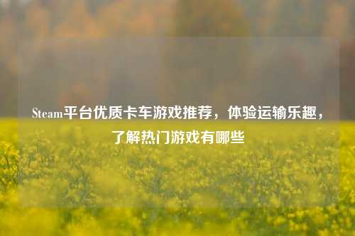 Steam平台优质卡车游戏推荐，体验运输乐趣，了解热门游戏有哪些