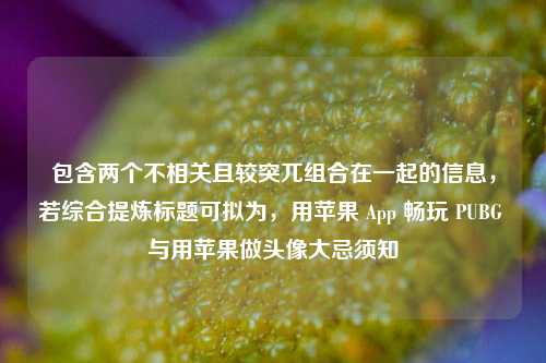 包含两个不相关且较突兀组合在一起的信息,若综合提炼标题可拟为,用苹果 App 畅玩 PUBG 与用苹果做头像大忌须知