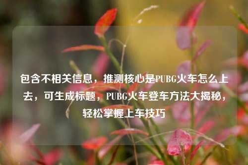 包含不相关信息，推测核心是PUBG火车怎么上去，可生成标题，PUBG火车登车方法大揭秘，轻松掌握上车技巧