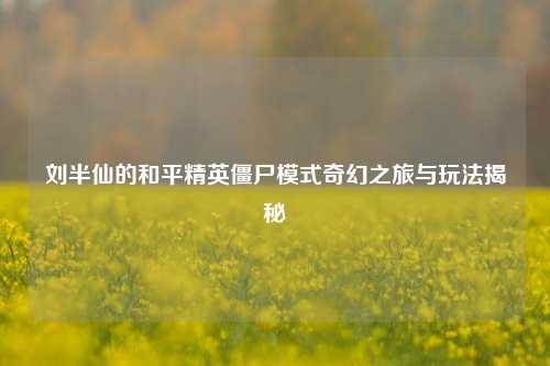 刘半仙的和平精英僵尸模式奇幻之旅与玩法揭秘