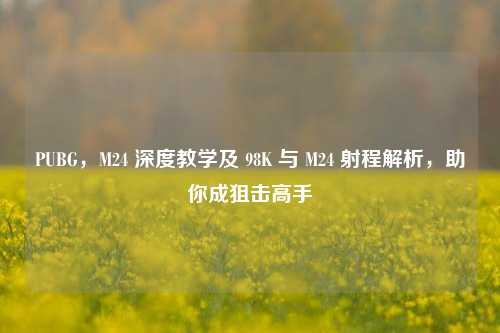 PUBG,M24 深度教学及 98K 与 M24 射程解析,助你成狙击高手