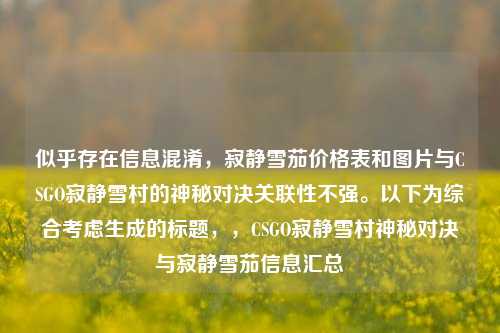 似乎存在信息混淆,寂静雪茄价格表和图片与CSGO寂静雪村的神秘对决关联性不强。以下为综合考虑生成的标题,,CSGO寂静雪村神秘对决与寂静雪茄信息汇总