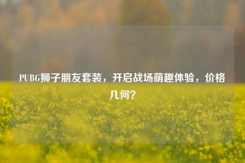 PUBG狮子朋友套装，开启战场萌趣体验，价格几何？