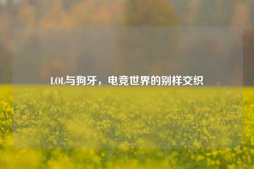 LOL与狗牙，电竞世界的别样交织