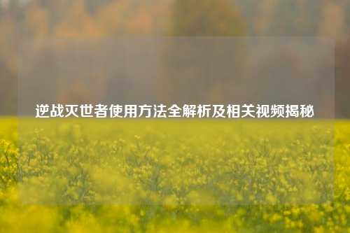 逆战灭世者使用方法全解析及相关视频揭秘
