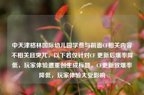 中天津格林国际幼儿园学费与前面CF相关内容不相关且突兀，以下若仅针对CF 更新后爆率降低，玩家体验遭重创生成标题，CF更新致爆率降低，玩家体验大受影响
