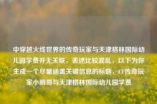 中穿越火线世界的传奇玩家与天津格林国际幼儿园学费并无关联，表述比较混乱，以下为你生成一个尽量涵盖关键信息的标题，CF传奇玩家小明哥与天津格林国际幼儿园学费
