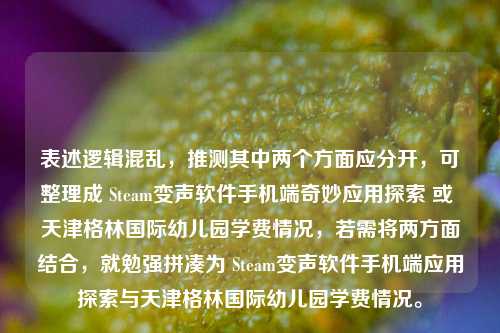 表述逻辑混乱，推测其中两个方面应分开，可整理成 Steam变声软件手机端奇妙应用探索 或 天津格林国际幼儿园学费情况，若需将两方面结合，就勉强拼凑为 Steam变声软件手机端应用探索与天津格林国际幼儿园学费情况。