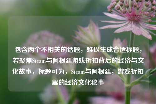 包含两个不相关的话题,难以生成合适标题,若聚焦Steam与阿根廷游戏折扣背后的经济与文化故事,标题可为,Steam与阿根廷,游戏折扣里的经济文化秘事