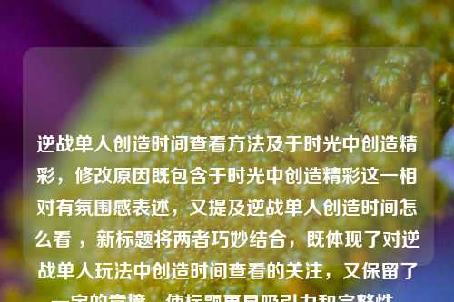 逆战单人创造时间查看方法及于时光中创造精彩，修改原因既包含于时光中创造精彩这一相对有氛围感表述，又提及逆战单人创造时间怎么看 ，新标题将两者巧妙结合，既体现了对逆战单人玩法中创造时间查看的关注，又保留了一定的意境，使标题更具吸引力和完整性。
