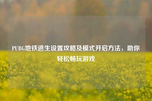 PUBG地铁逃生设置攻略及模式开启方法，助你轻松畅玩游戏