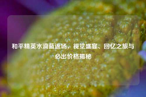和平精英水滴蓝返场，视觉盛宴、回忆之旅与必出价格揭秘