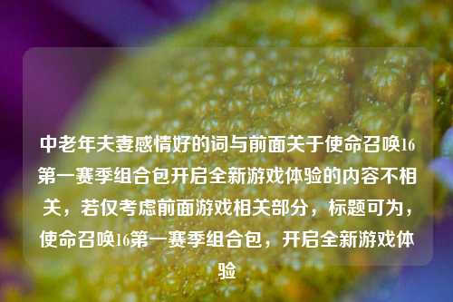 中老年夫妻感情好的词与前面关于使命召唤16第一赛季组合包开启全新游戏体验的内容不相关，若仅考虑前面游戏相关部分，标题可为，使命召唤16第一赛季组合包，开启全新游戏体验