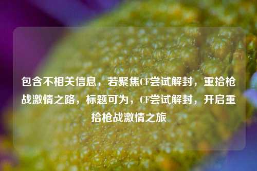 包含不相关信息，若聚焦CF尝试解封，重拾枪战激情之路，标题可为，CF尝试解封，开启重拾枪战激情之旅