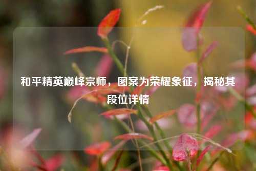 和平精英巅峰宗师，图案为荣耀象征，揭秘其段位详情