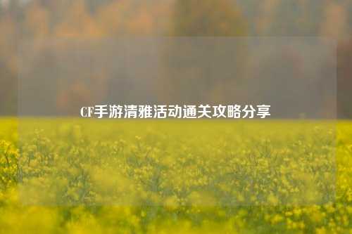 CF手游清雅活动通关攻略分享