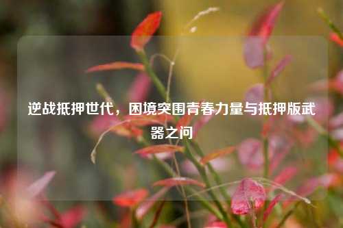 逆战抵押世代，困境突围青春力量与抵押版武器之问