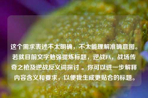 这个需求表述不太明确,不太能理解准确意图。若就目前文字勉强提炼标题,逆战FA,战场传奇之枪及逆战反义词探讨 。你可以进一步解释内容含义和要求,以便我生成更贴合的标题。