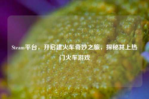 Steam平台,开启建火车奇妙之旅,探秘其上热门火车游戏