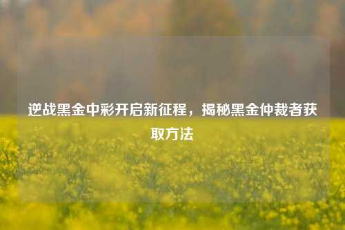 逆战黑金中彩开启新征程,揭秘黑金仲裁者获取方法