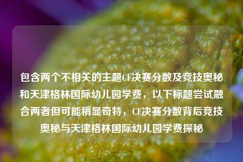 包含两个不相关的主题CF决赛分数及竞技奥秘和天津格林国际幼儿园学费，以下标题尝试融合两者但可能稍显奇特，CF决赛分数背后竞技奥秘与天津格林国际幼儿园学费探秘