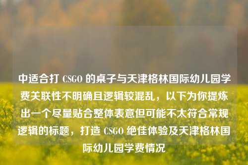 中适合打 CSGO 的桌子与天津格林国际幼儿园学费关联性不明确且逻辑较混乱，以下为你提炼出一个尽量贴合整体表意但可能不太符合常规逻辑的标题，打造 CSGO 绝佳体验及天津格林国际幼儿园学费情况