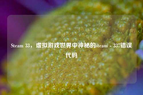 Steam 33,虚拟游戏世界中神秘的steam - 337错误代码