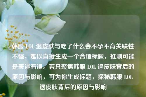 韩服 LOL 退皮肤与吃了什么会不孕不育关联性不强,难以直接生成一个合理标题,推测可能是表述有误。若只聚焦韩服 LOL 退皮肤背后的原因与影响,可为你生成标题,探秘韩服 LOL 退皮肤背后的原因与影响