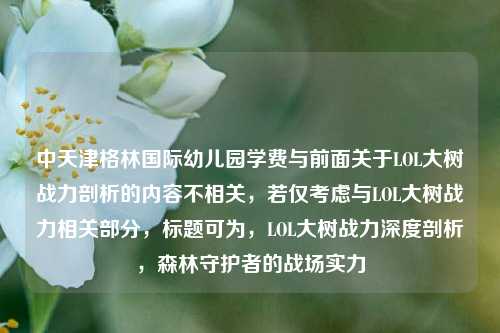 中天津格林国际幼儿园学费与前面关于LOL大树战力剖析的内容不相关,若仅考虑与LOL大树战力相关部分,标题可为,LOL大树战力深度剖析,森林守护者的战场实力