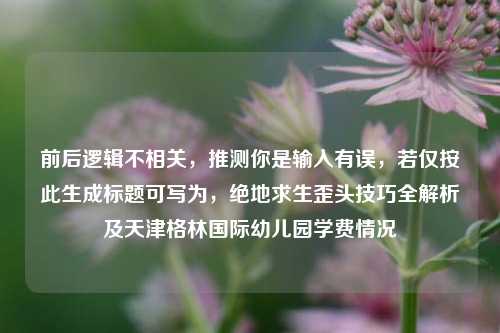 前后逻辑不相关，推测你是输入有误，若仅按此生成标题可写为，绝地求生歪头技巧全解析及天津格林国际幼儿园学费情况