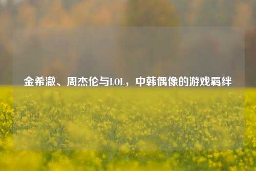 金希澈、周杰伦与LOL,中韩偶像的游戏羁绊