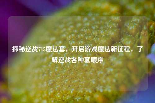 探秘逆战715魔法套，开启游戏魔法新征程，了解逆战各种套顺序