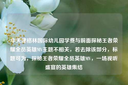 中天津格林国际幼儿园学费与前面探秘王者荣耀全员英雄MV主题不相关,若去除该部分,标题可为,探秘王者荣耀全员英雄MV,一场视听盛宴的英雄集结