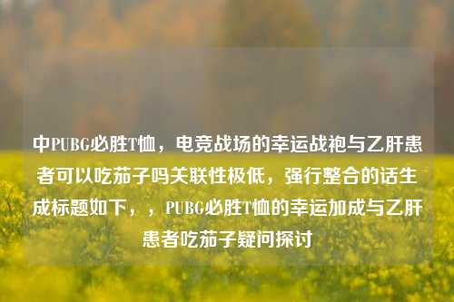 中PUBG必胜T恤，电竞战场的幸运战袍与乙肝患者可以吃茄子吗关联性极低，强行整合的话生成标题如下，，PUBG必胜T恤的幸运加成与乙肝患者吃茄子疑问探讨