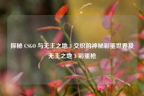 探秘 CSGO 与无主之地 3 交织的神秘彩蛋世界及无主之地 3 彩蛋枪