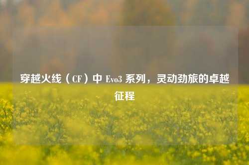 穿越火线(CF)中 Evo3 系列,灵动劲旅的卓越征程