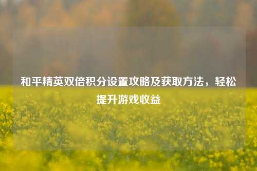 和平精英双倍积分设置攻略及获取方法，轻松提升游戏收益