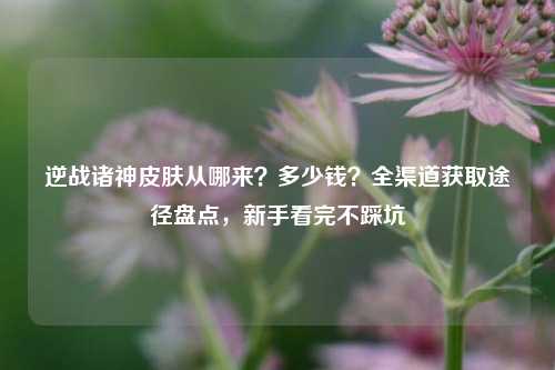 逆战诸神皮肤从哪来?多少钱?全渠道获取途径盘点,新手看完不踩坑