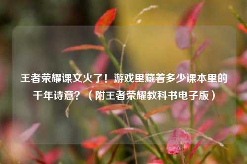 王者荣耀课文火了!游戏里藏着多少课本里的千年诗意?(附王者荣耀教科书电子版)