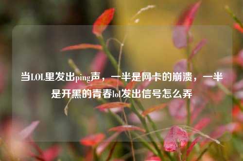 当LOL里发出ping声,一半是网卡的崩溃,一半是开黑的青春lol发出信号怎么弄